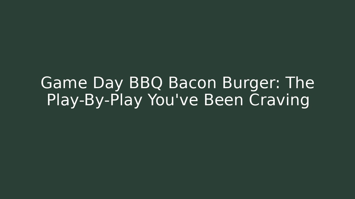 Game Day BBQ Bacon Burger: The Play-By-Play You’ve Been Craving