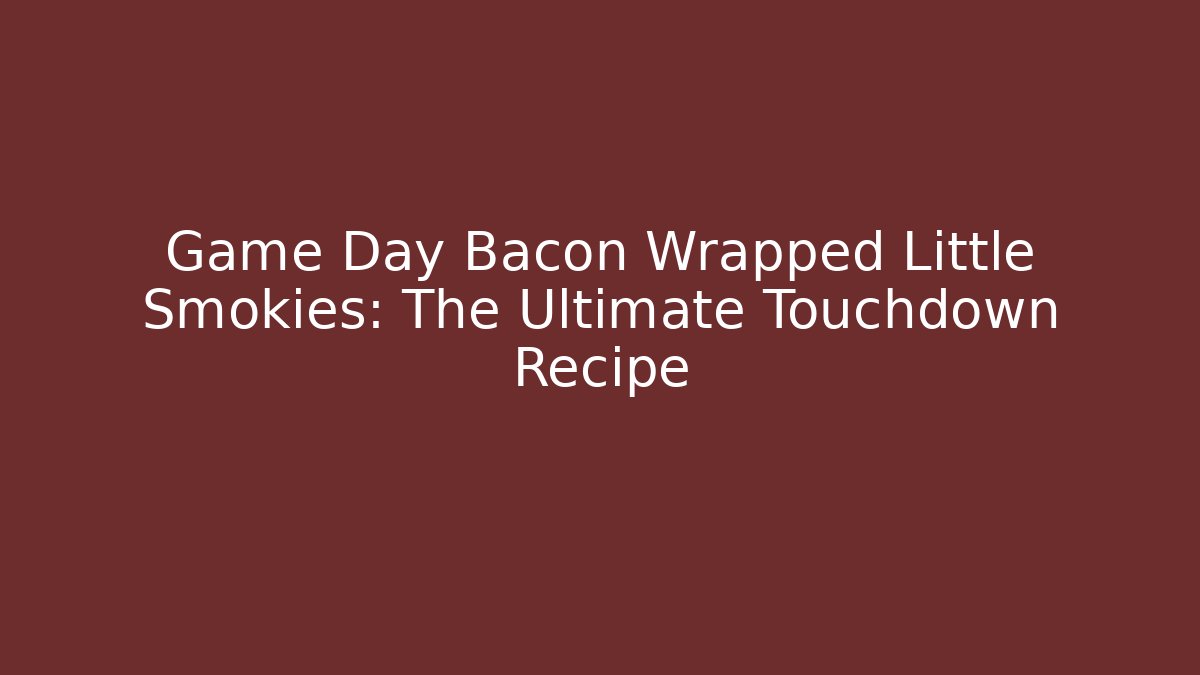 Game Day Bacon Wrapped Little Smokies: The Ultimate Touchdown Recipe