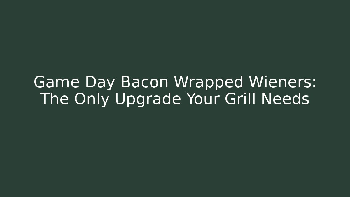 Game Day Bacon Wrapped Wieners: The Only Upgrade Your Grill Needs