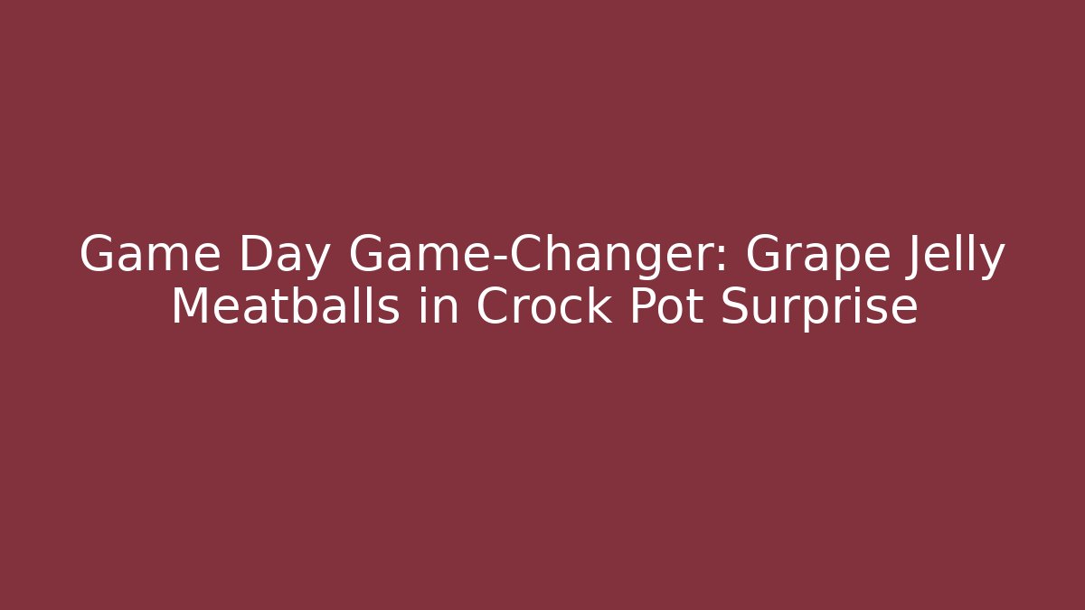 Game Day Game-Changer: Grape Jelly Meatballs in Crock Pot Surprise