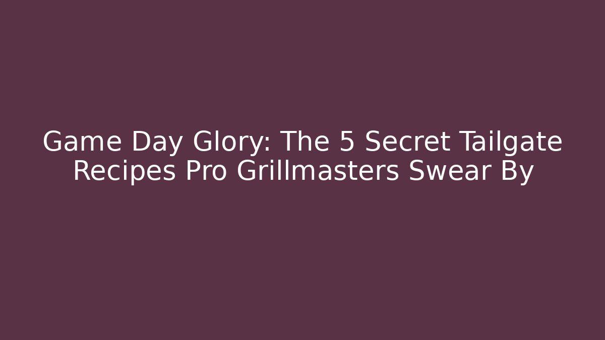 Game Day Glory: The 5 Secret Tailgate Recipes Pro Grillmasters Swear By