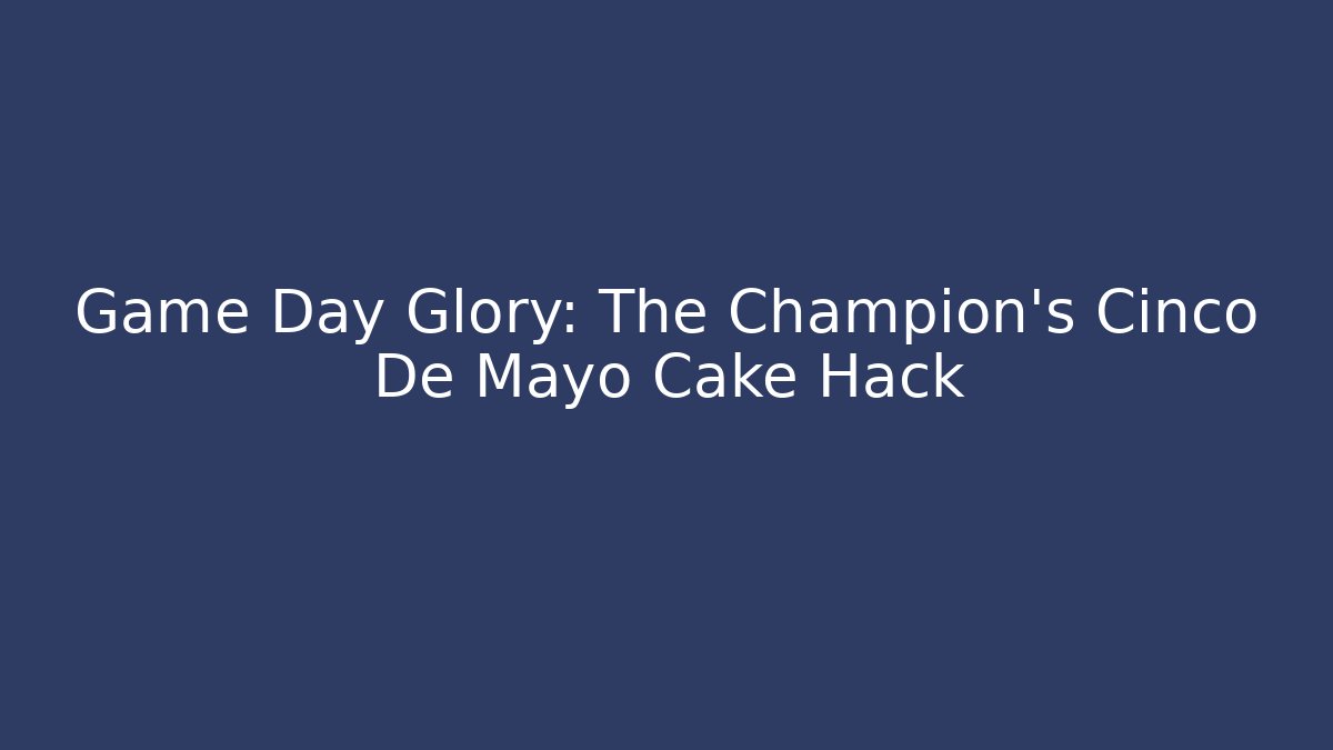 Game Day Glory: The Champion's Cinco De Mayo Cake Hack