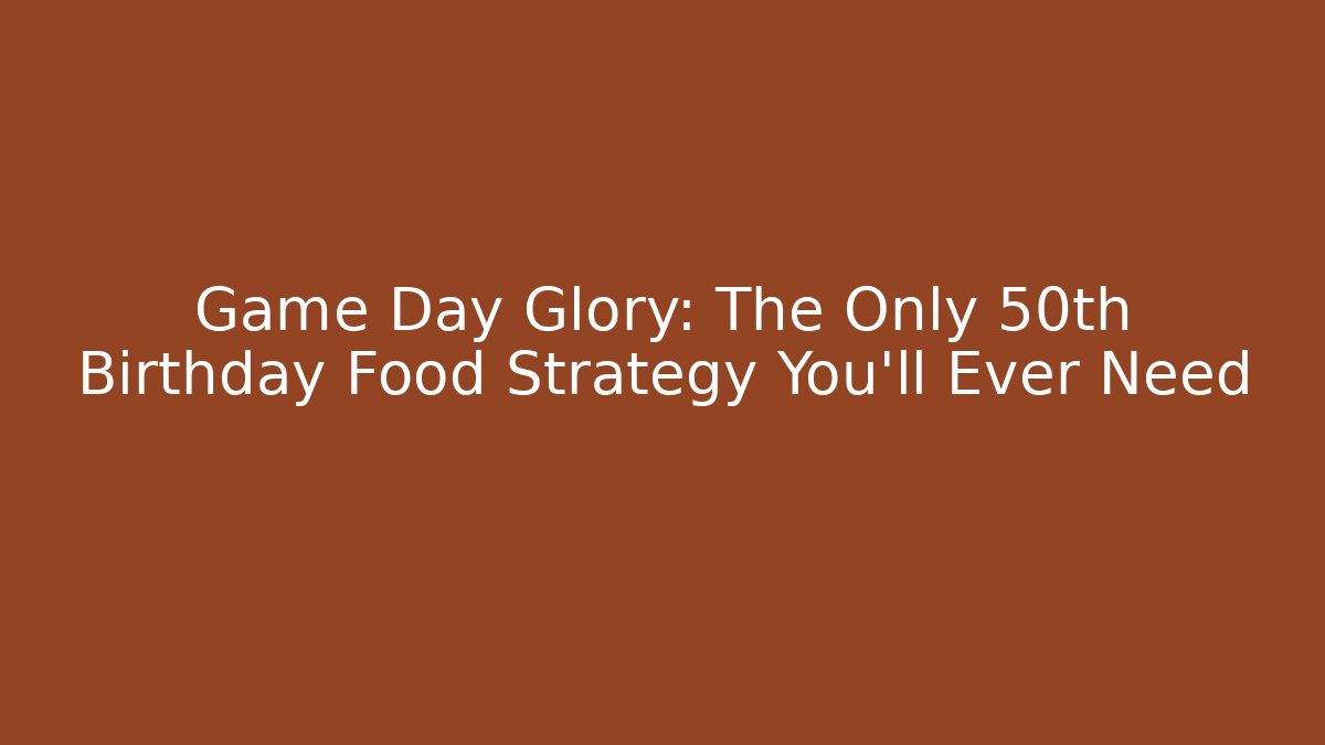 Game Day Glory: The Only 50th Birthday Food Strategy You'll Ever Need