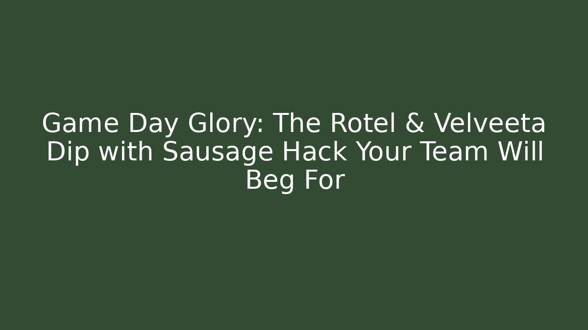 Game Day Glory: The Rotel & Velveeta Dip with Sausage Hack Your Team Will Beg For