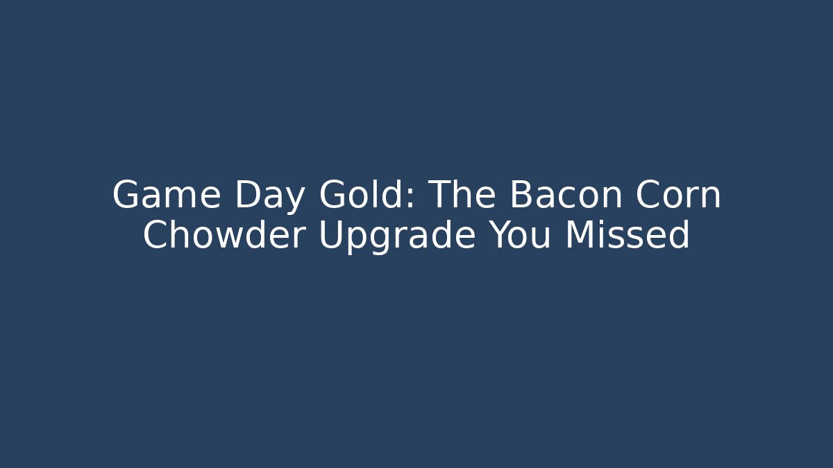 Game Day Gold: The Bacon Corn Chowder Upgrade You Missed