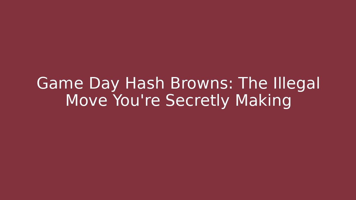 Game Day Hash Browns: The Illegal Move You're Secretly Making