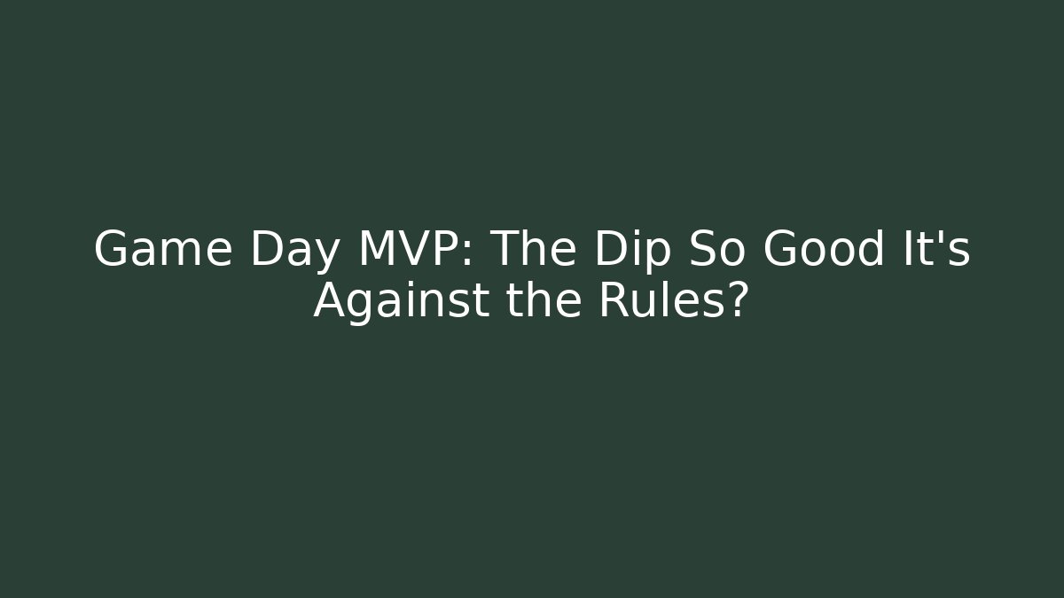Game Day MVP: The Dip So Good It’s Against the Rules?