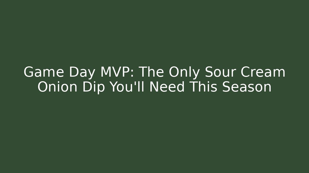 Game Day MVP: The Only Sour Cream Onion Dip You’ll Need This Season