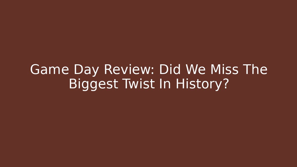Game Day Review: Did We Miss The Biggest Twist In History?