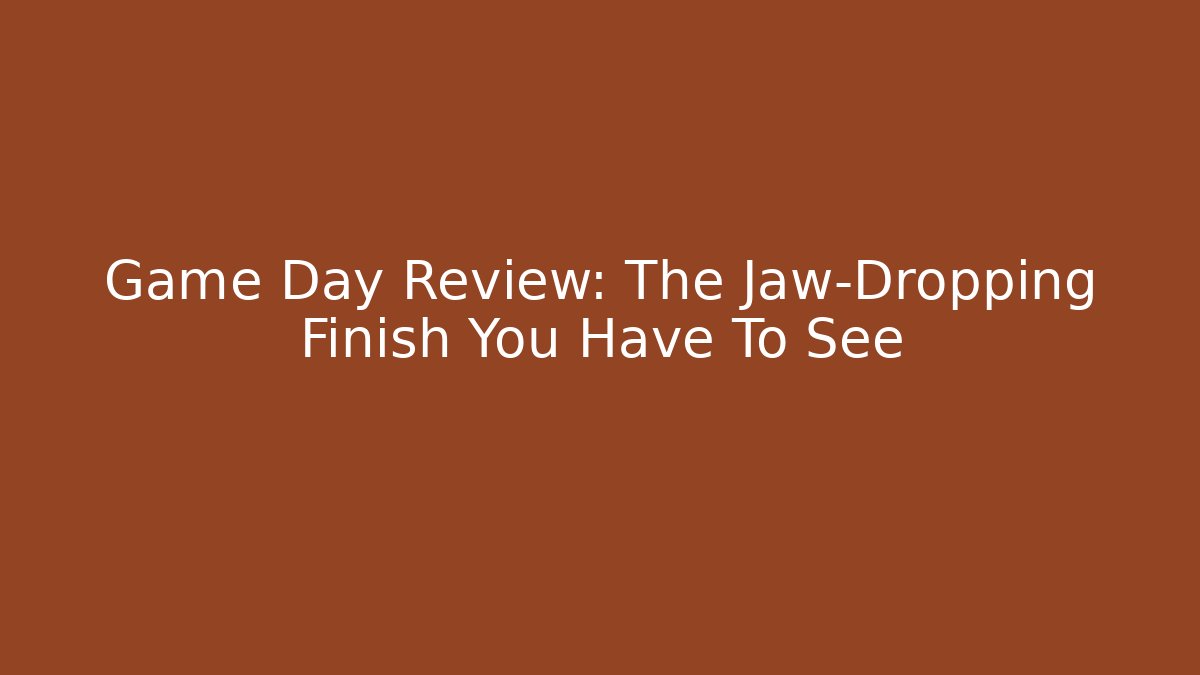 Game Day Review: The Jaw-Dropping Finish You Have To See