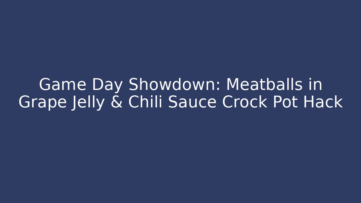 Game Day Showdown: Meatballs in Grape Jelly & Chili Sauce Crock Pot Hack