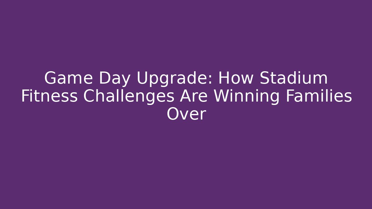 Game Day Upgrade: How Stadium Fitness Challenges Are Winning Families Over