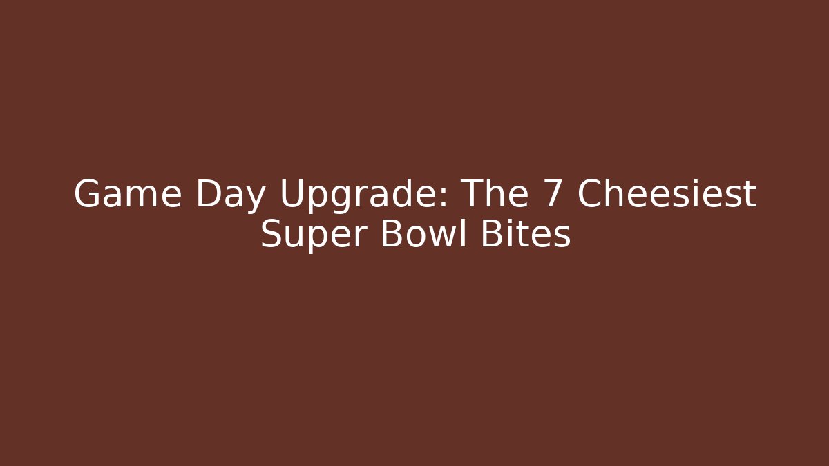 Game Day Upgrade: The 7 Cheesiest Super Bowl Bites