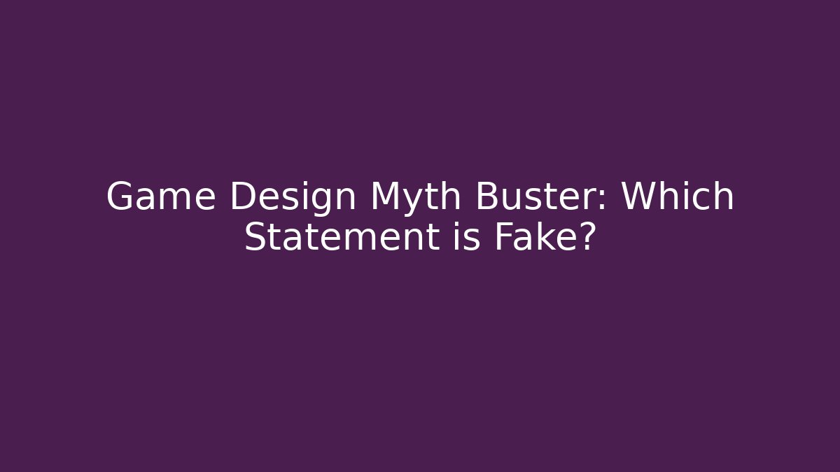 Game Design Myth Buster: Which Statement is Fake?