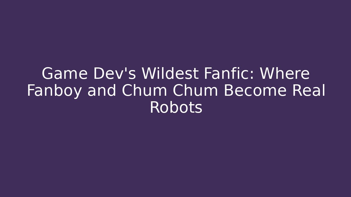 Game Dev's Wildest Fanfic: Where Fanboy and Chum Chum Become Real Robots