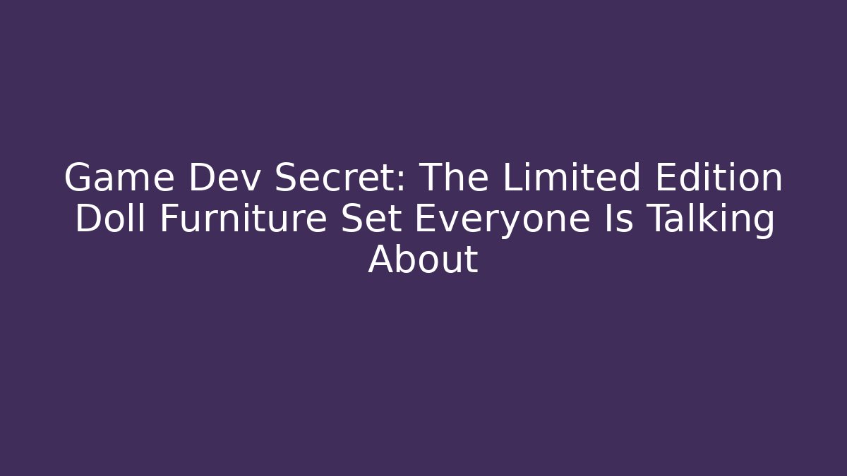 Game Dev Secret: The Limited Edition Doll Furniture Set Everyone Is Talking About