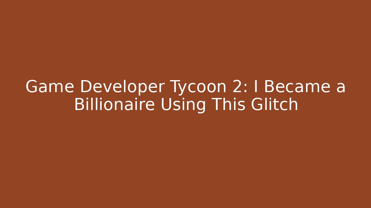 Game Developer Tycoon 2: I Became a Billionaire Using This Glitch