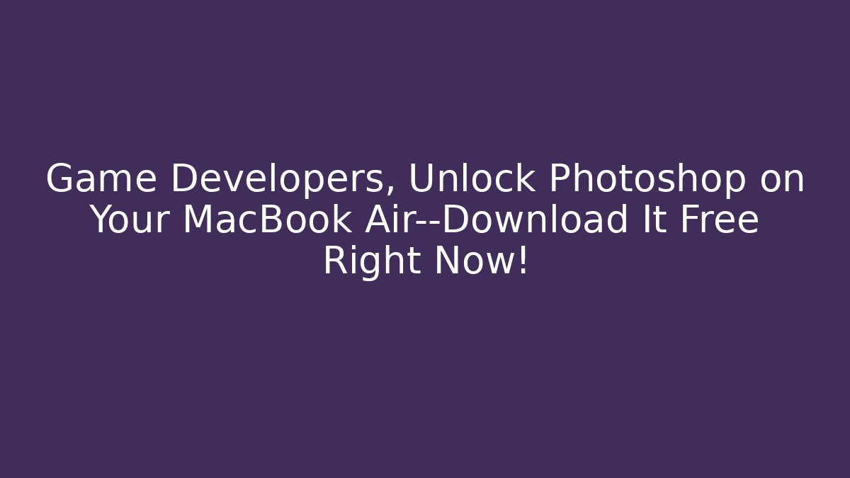 Game Developers, Unlock Photoshop on Your MacBook Air—Download It Free Right Now!