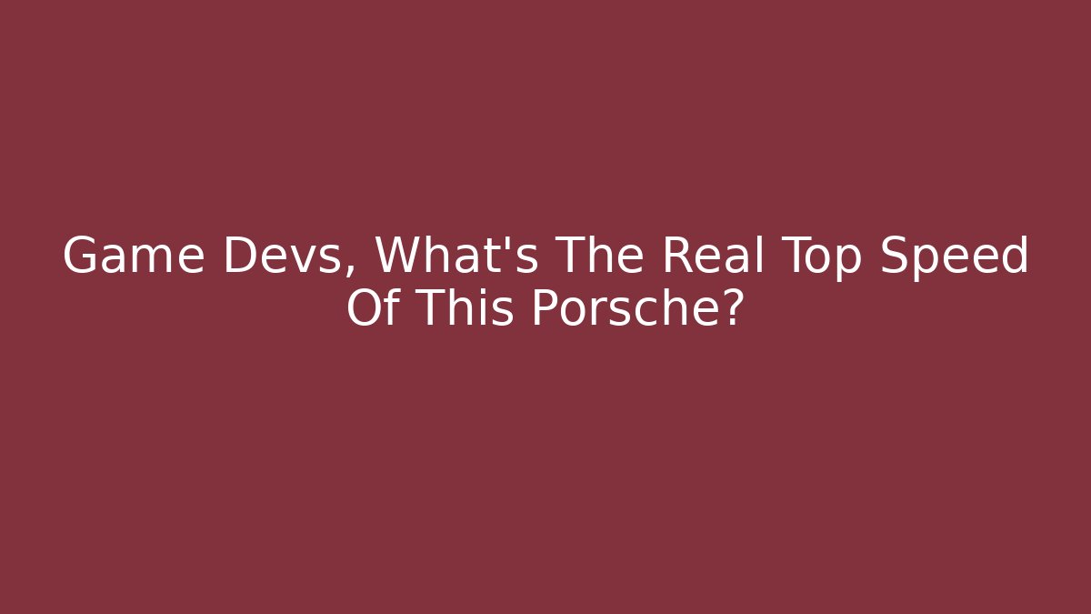 Game Devs, What's The Real Top Speed Of This Porsche?