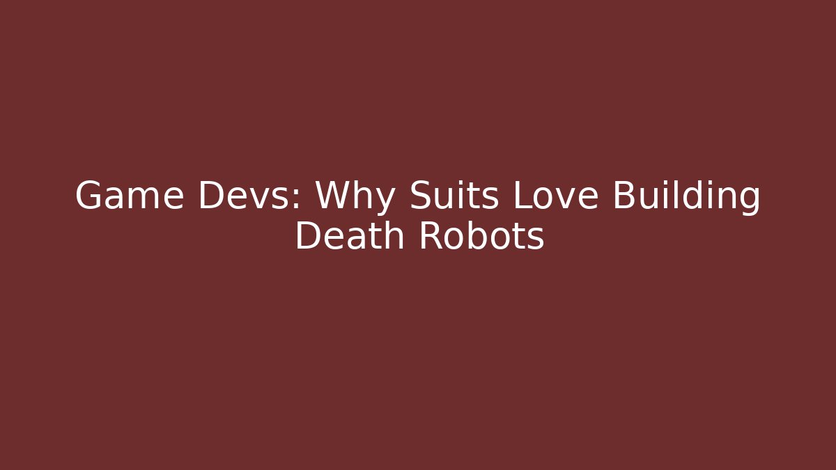 Game Devs: Why Suits Love Building Death Robots