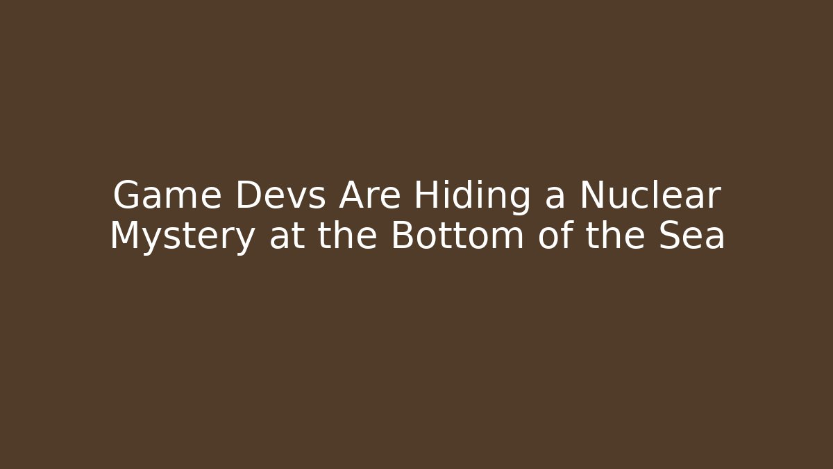 Game Devs Are Hiding a Nuclear Mystery at the Bottom of the Sea