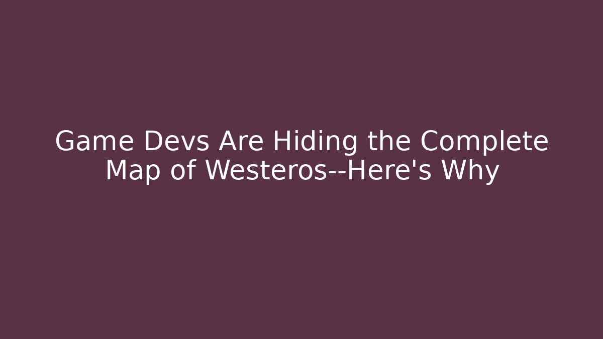 Game Devs Are Hiding the Complete Map of Westeros—Here's Why