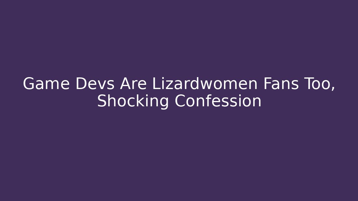 Game Devs Are Lizardwomen Fans Too, Shocking Confession