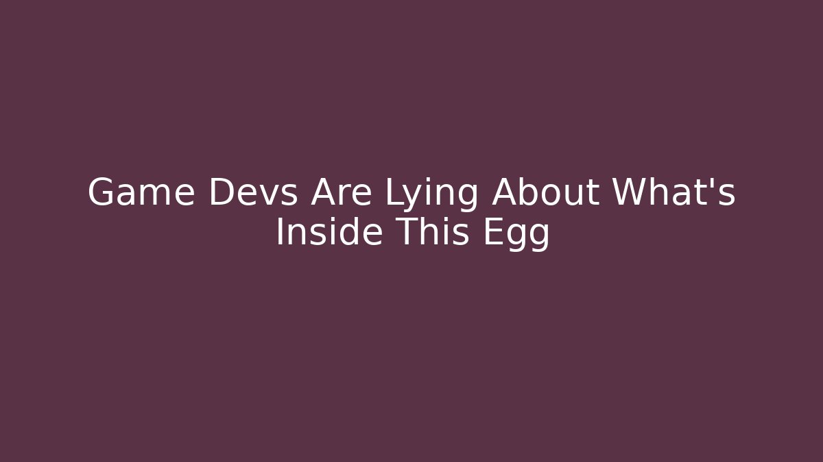Game Devs Are Lying About What’s Inside This Egg