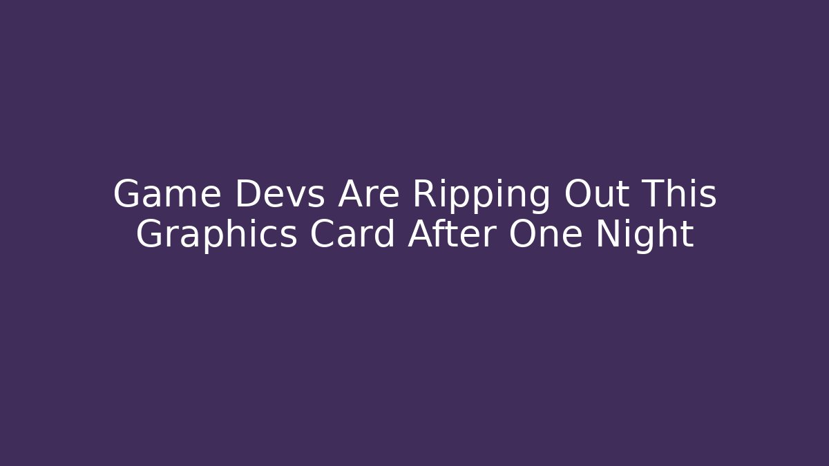 Game Devs Are Ripping Out This Graphics Card After One Night