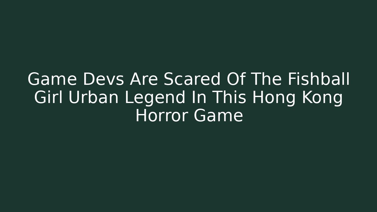 Game Devs Are Scared Of The Fishball Girl Urban Legend In This Hong Kong Horror Game