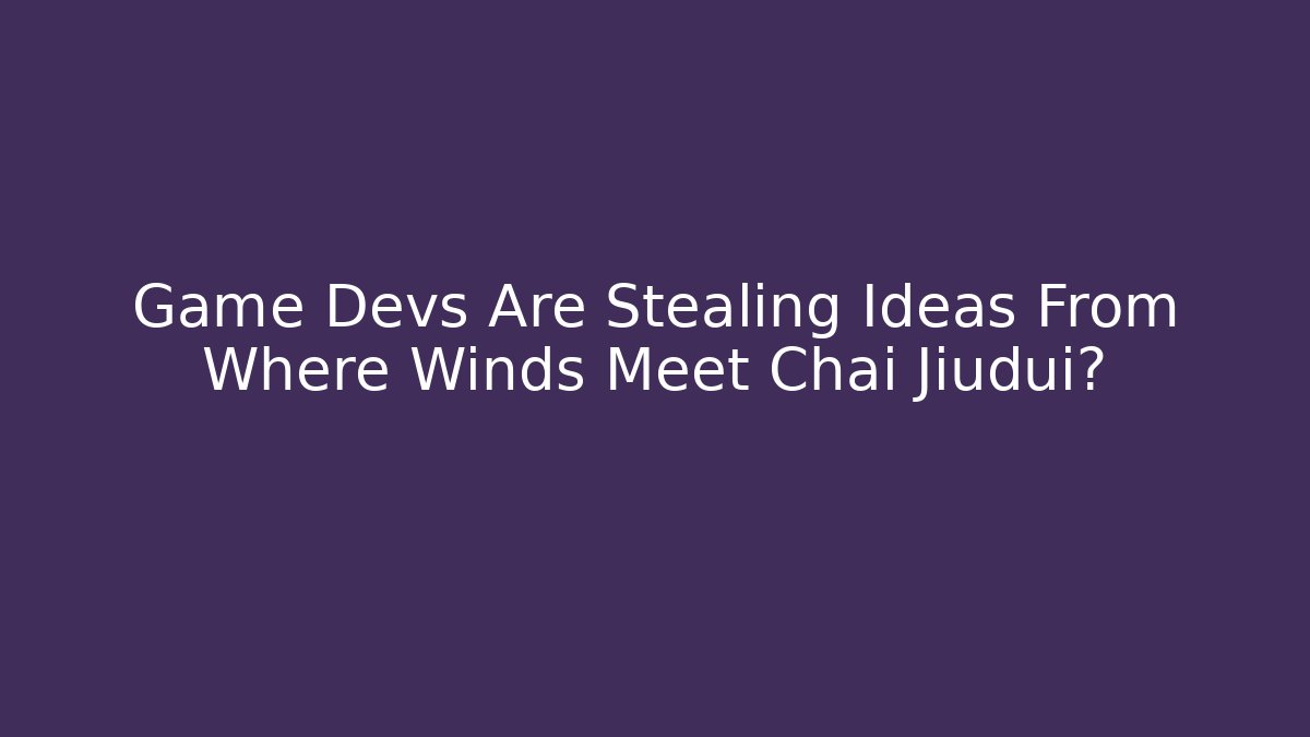 Game Devs Are Stealing Ideas From Where Winds Meet Chai Jiudui?
