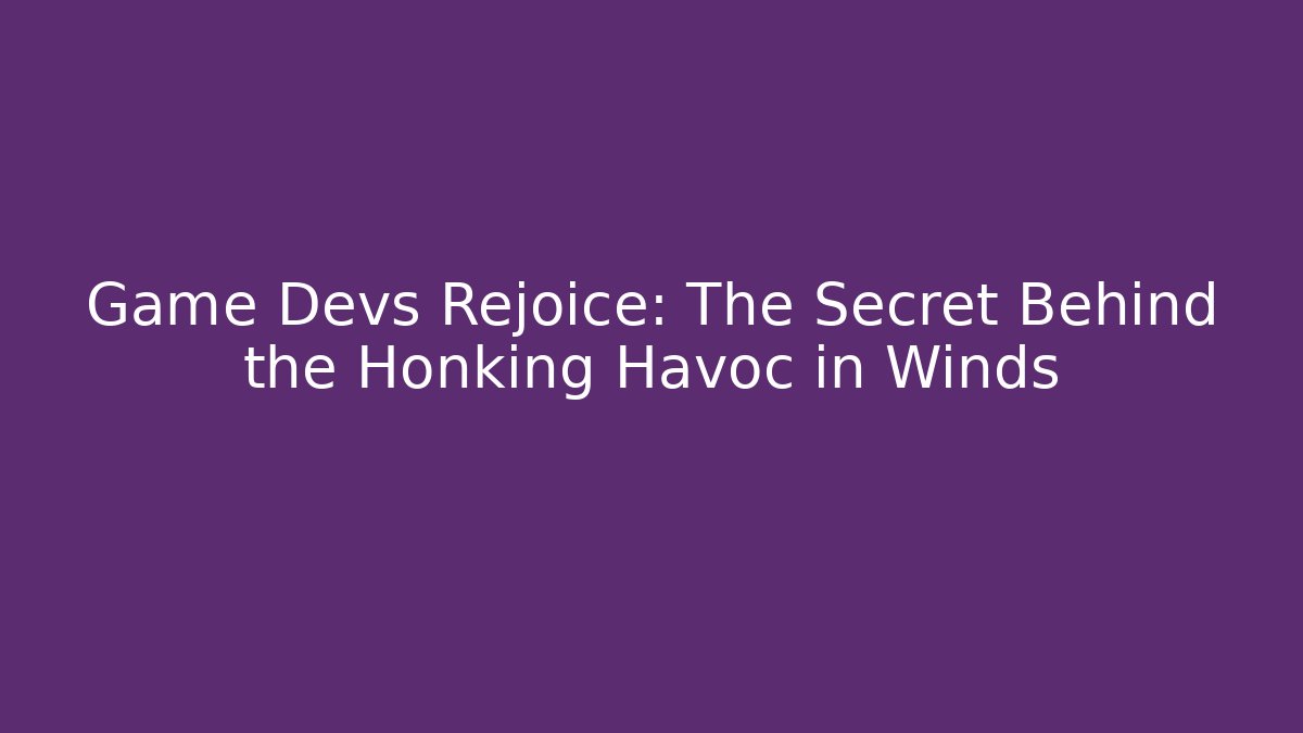 Game Devs Rejoice: The Secret Behind the Honking Havoc in Winds