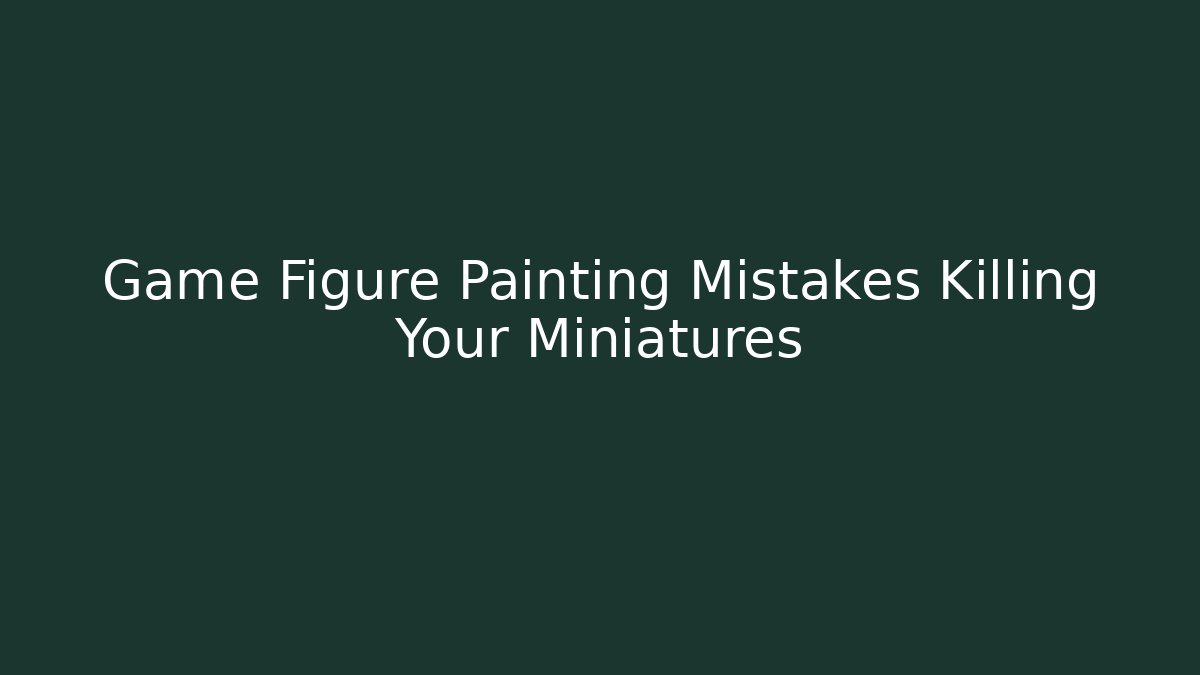 Game Figure Painting Mistakes Killing Your Miniatures
