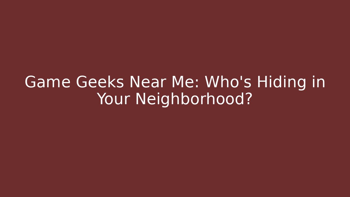 Game Geeks Near Me: Who’s Hiding in Your Neighborhood?