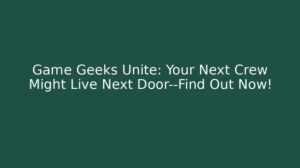 Game Geeks Unite: Your Next Crew Might Live Next Door—Find Out Now!