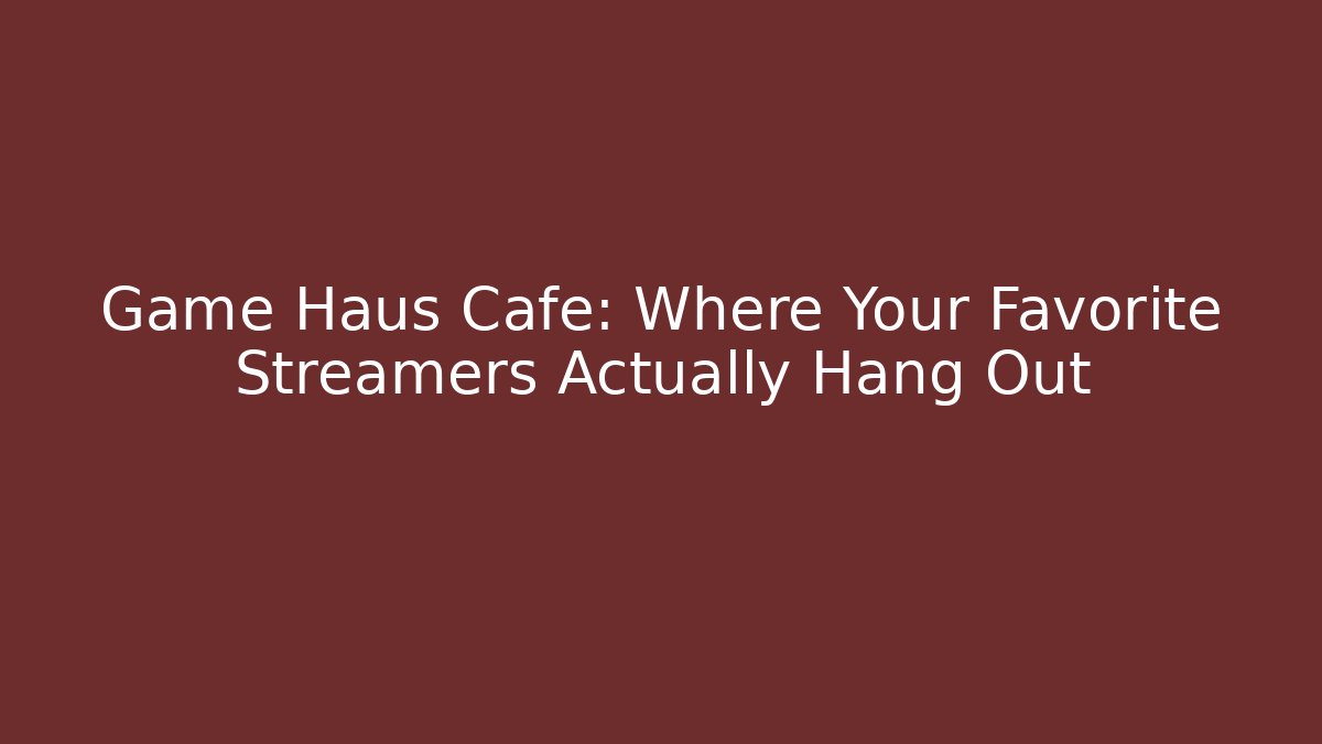 Game Haus Cafe: Where Your Favorite Streamers Actually Hang Out