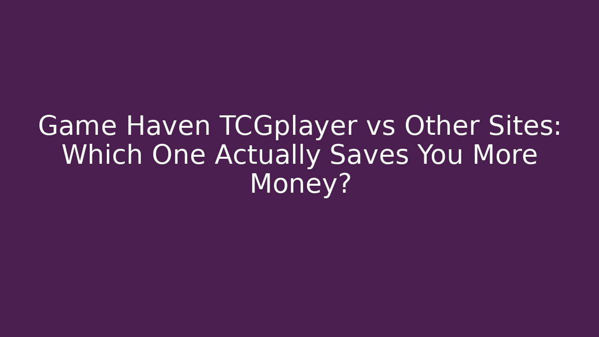 Game Haven TCGplayer vs Other Sites: Which One Actually Saves You More Money?