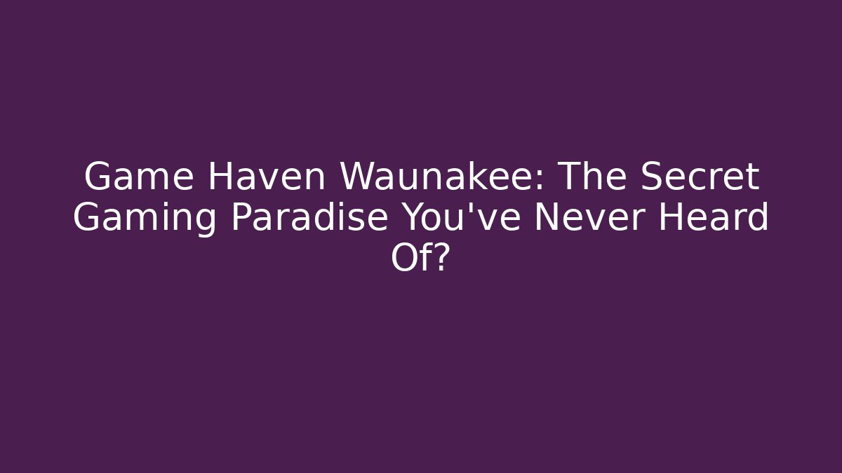 Game Haven Waunakee: The Secret Gaming Paradise You’ve Never Heard Of?