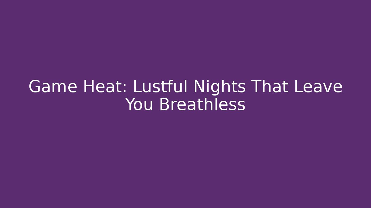 Game Heat: Lustful Nights That Leave You Breathless