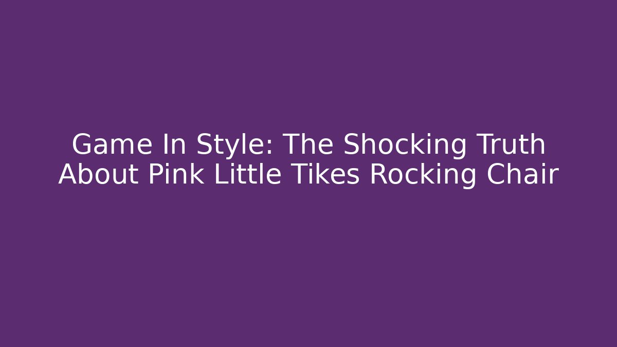 Game In Style: The Shocking Truth About Pink Little Tikes Rocking Chair