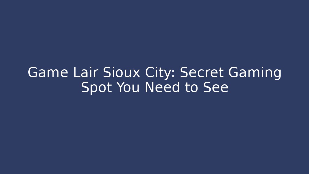 Game Lair Sioux City: Secret Gaming Spot You Need to See