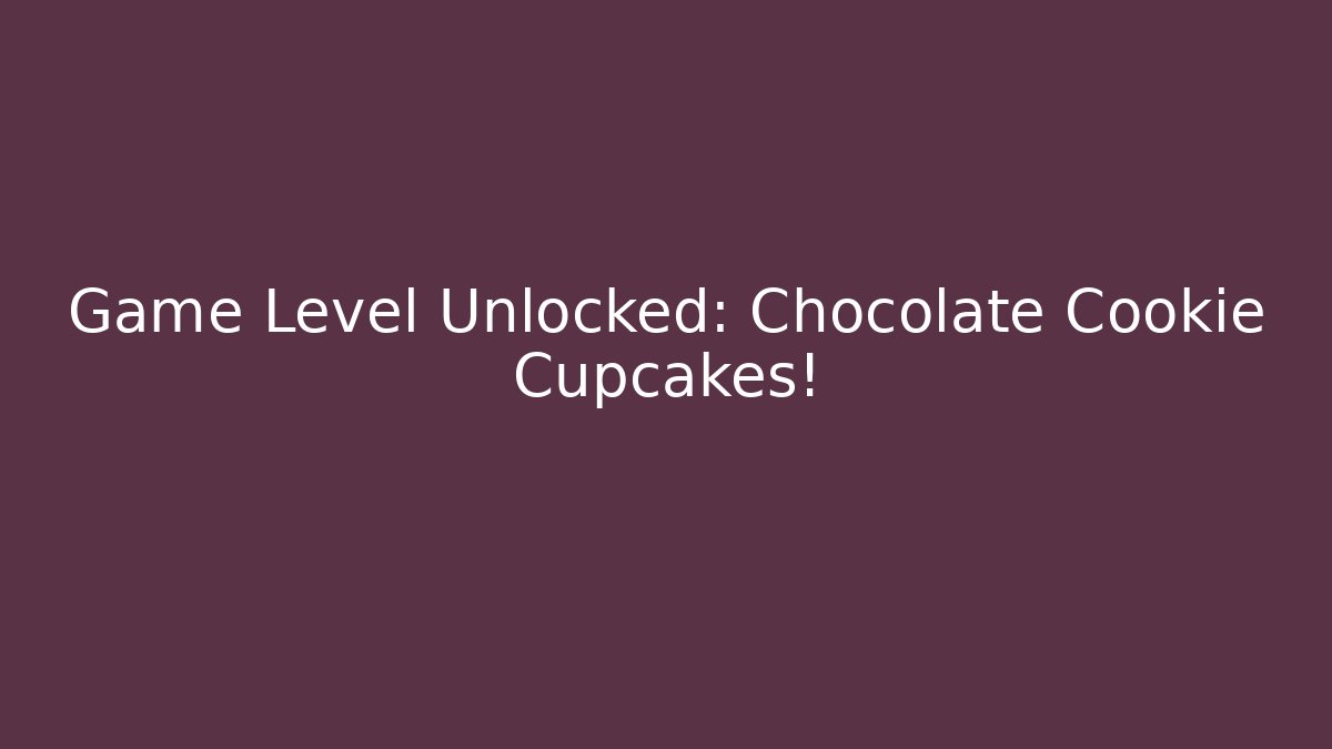 Game Level Unlocked: Chocolate Cookie Cupcakes!