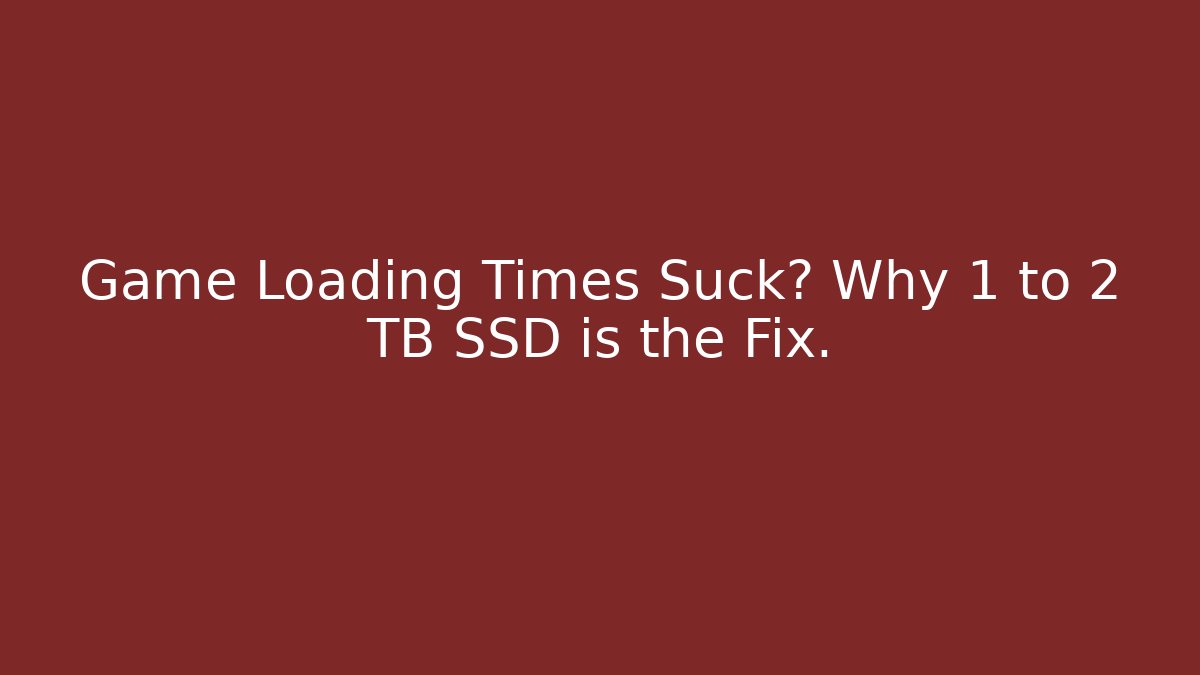 Game Loading Times Suck? Why 1 to 2 TB SSD is the Fix.