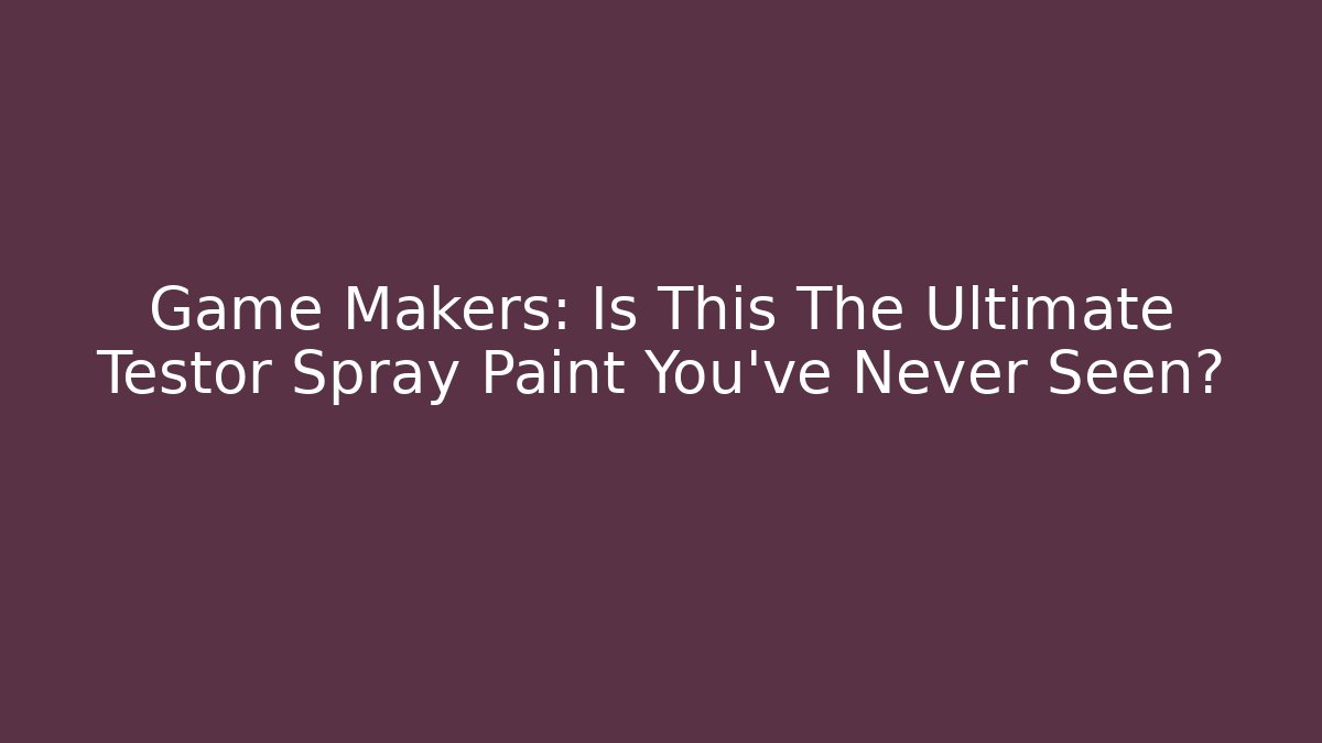 Game Makers: Is This The Ultimate Testor Spray Paint You’ve Never Seen?