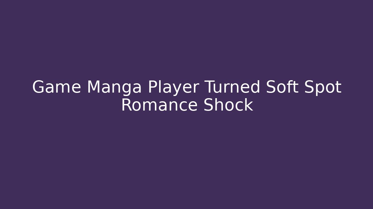 Game Manga Player Turned Soft Spot Romance Shock