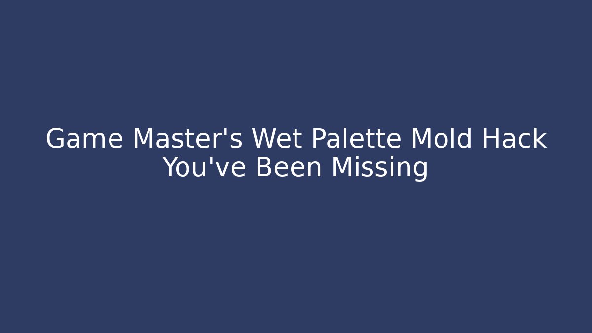 Game Master’s Wet Palette Mold Hack You’ve Been Missing