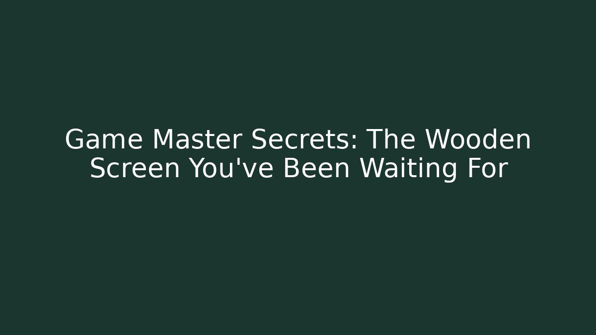 Game Master Secrets: The Wooden Screen You've Been Waiting For