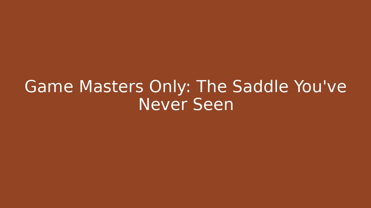 Game Masters Only: The Saddle You've Never Seen