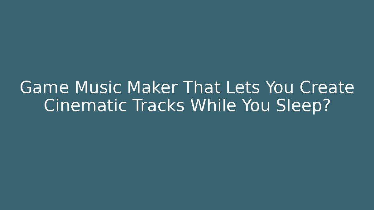 Game Music Maker That Lets You Create Cinematic Tracks While You Sleep?
