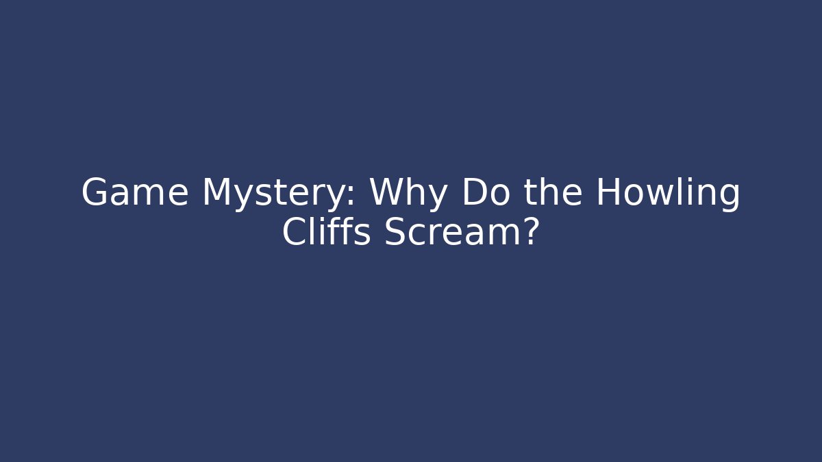 Game Mystery: Why Do the Howling Cliffs Scream?